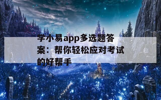 学小易app多选题答案：帮你轻松应对考试的好帮手