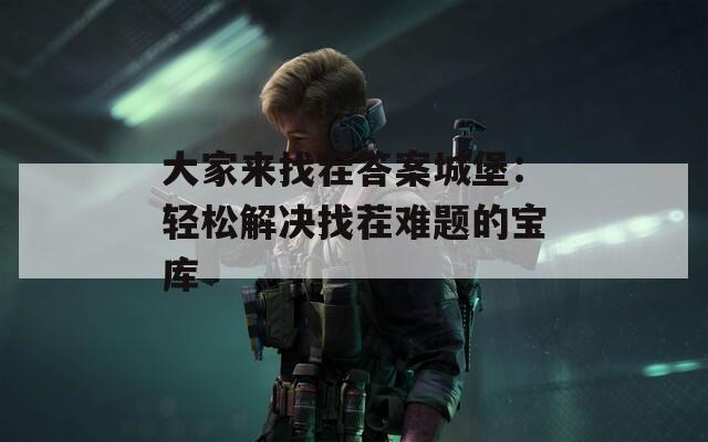大家来找茬答案城堡：轻松解决找茬难题的宝库