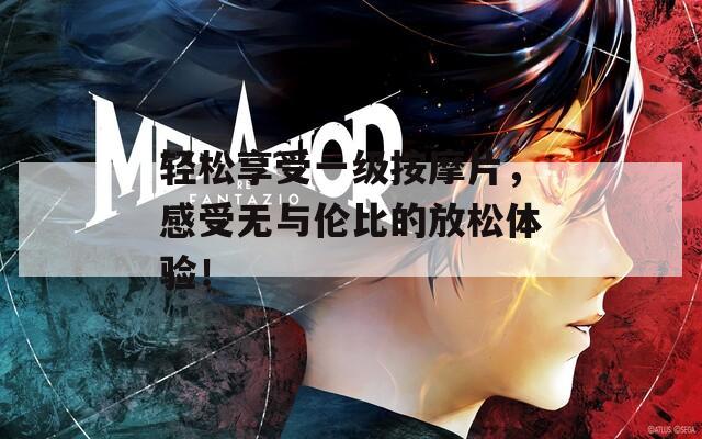 轻松享受一级按摩片，感受无与伦比的放松体验！