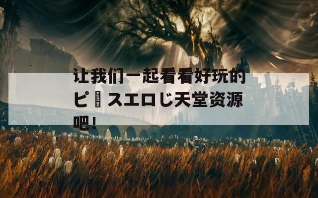 让我们一起看看好玩的ピースエロじ天堂资源吧！