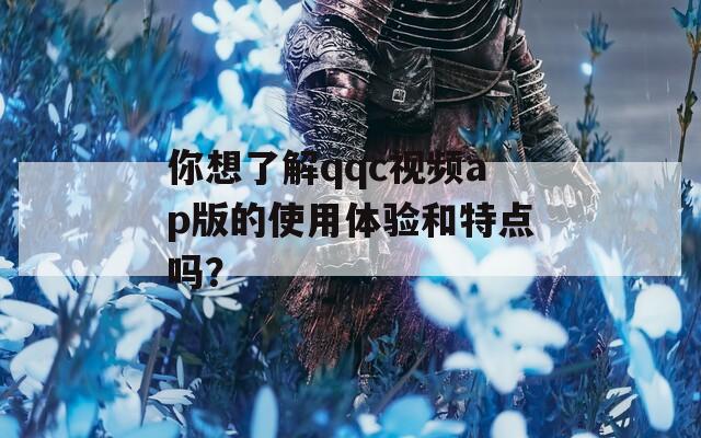 你想了解qqc视频ap版的使用体验和特点吗？