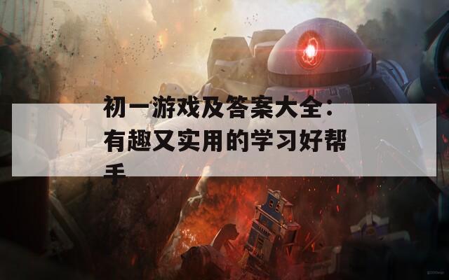 初一游戏及答案大全：有趣又实用的学习好帮手