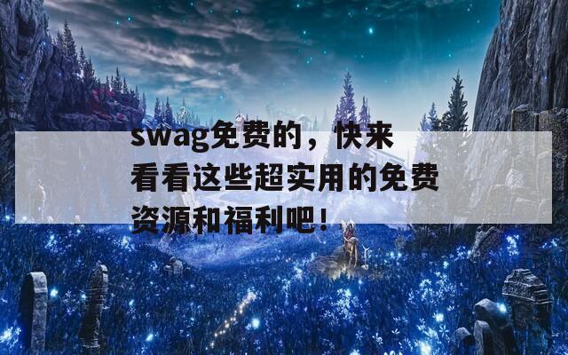 swag免费的，快来看看这些超实用的免费资源和福利吧！