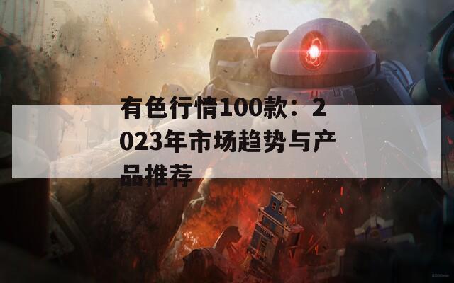有色行情100款：2023年市场趋势与产品推荐