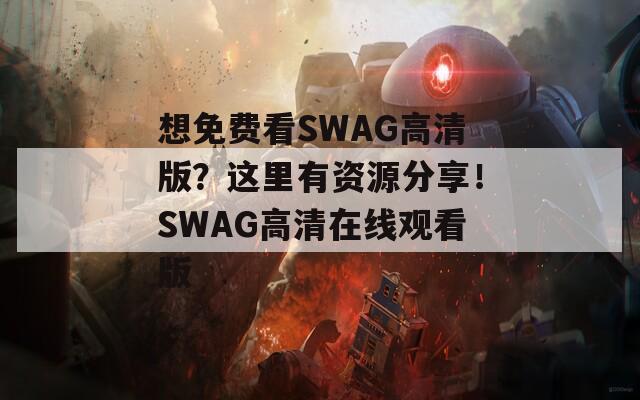 想免费看SWAG高清版？这里有资源分享！SWAG高清在线观看版