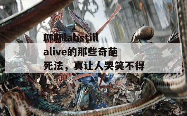 聊聊labstillalive的那些奇葩死法，真让人哭笑不得！