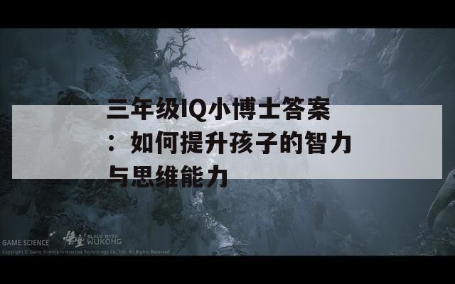 三年级IQ小博士答案：如何提升孩子的智力与思维能力