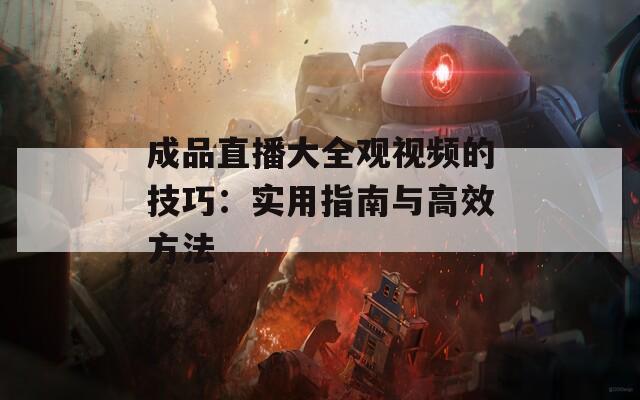 成品直播大全观视频的技巧：实用指南与高效方法