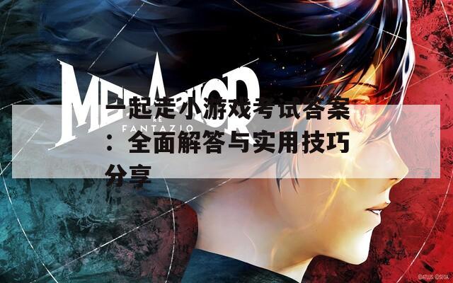 一起走小游戏考试答案：全面解答与实用技巧分享