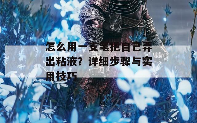 怎么用一支笔把自己弄出粘液？详细步骤与实用技巧