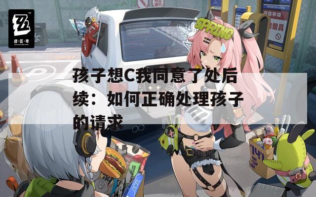 孩子想C我同意了处后续：如何正确处理孩子的请求