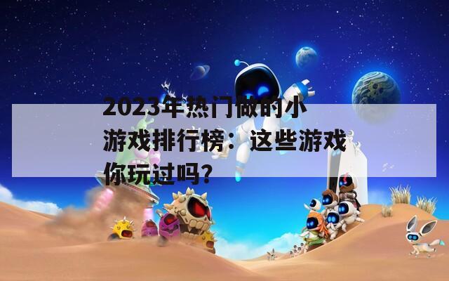 2023年热门做的小游戏排行榜：这些游戏你玩过吗？
