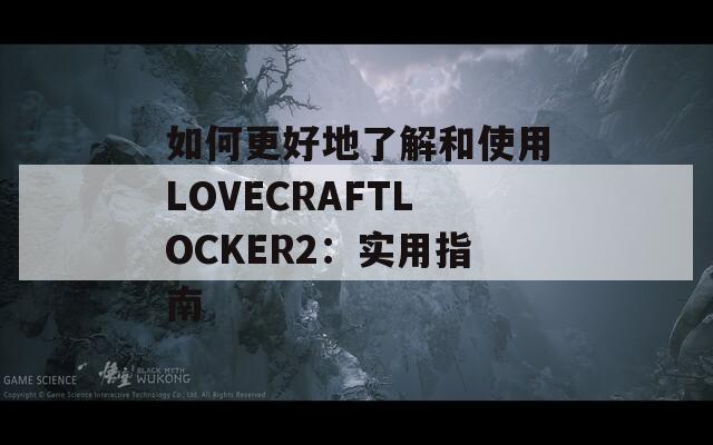 如何更好地了解和使用LOVECRAFTLOCKER2：实用指南