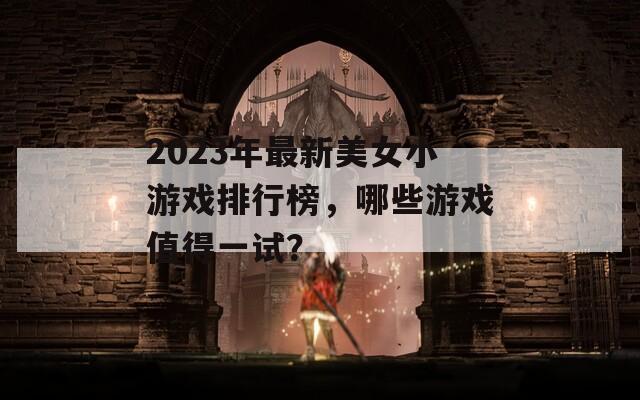 2023年最新美女小游戏排行榜，哪些游戏值得一试？
