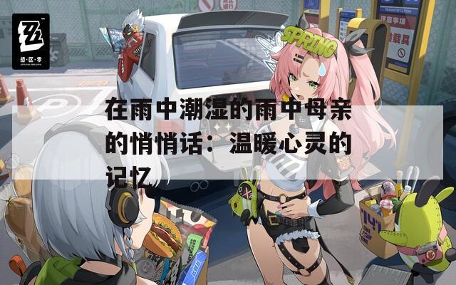 在雨中潮湿的雨中母亲的悄悄话：温暖心灵的记忆