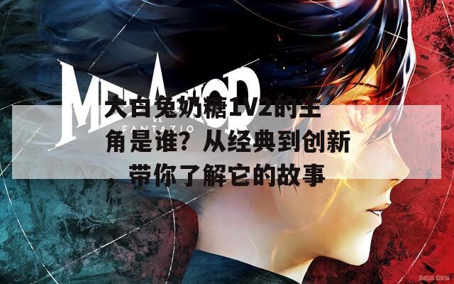 大白兔奶糖1V2的主角是谁？从经典到创新，带你了解它的故事