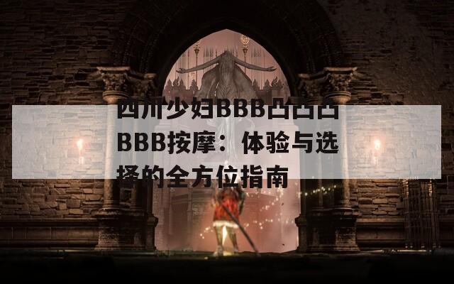 四川少妇BBB凸凸凸BBB按摩：体验与选择的全方位指南