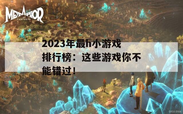 2023年最h小游戏排行榜：这些游戏你不能错过！