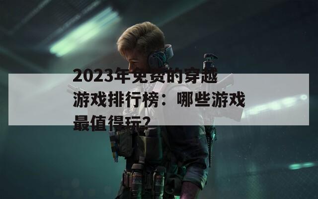 2023年免费的穿越游戏排行榜：哪些游戏最值得玩？