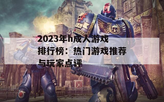 2023年h成人游戏排行榜：热门游戏推荐与玩家点评