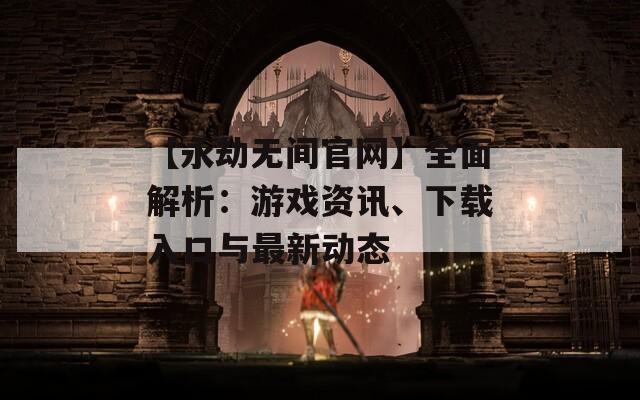 【永劫无间官网】全面解析：游戏资讯、下载入口与最新动态