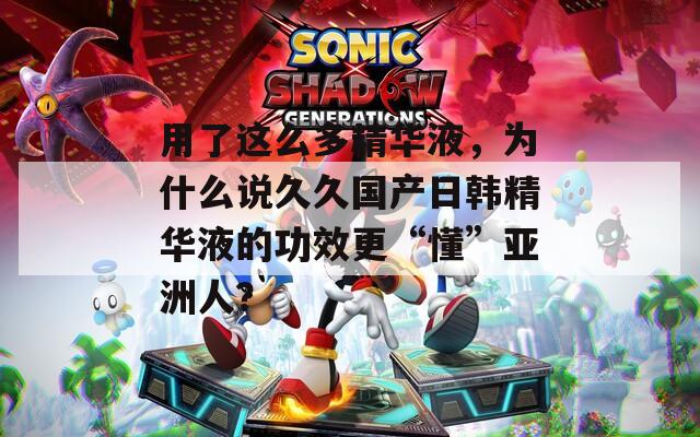 用了这么多精华液，为什么说久久国产日韩精华液的功效更“懂”亚洲人？