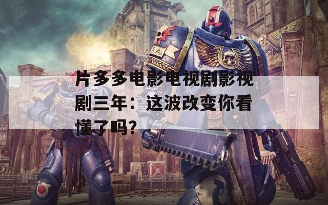片多多电影电视剧影视剧三年：这波改变你看懂了吗？