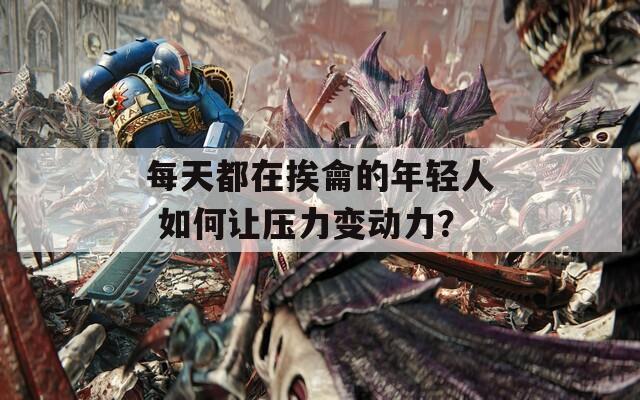 每天都在挨龠的年轻人 如何让压力变动力？