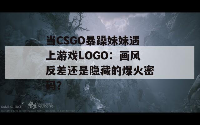 当CSGO暴躁妹妹遇上游戏LOGO：画风反差还是隐藏的爆火密码？