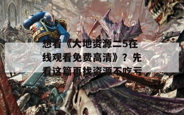 想看《大地资源二5在线观看免费高清》？先看这篇再找资源不吃亏