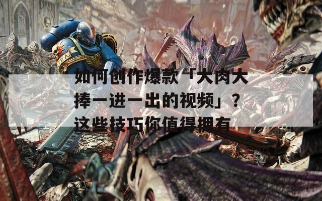 如何创作爆款「大肉大捧一进一出的视频」？这些技巧你值得拥有