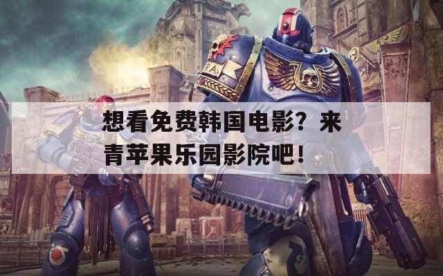 想看免费韩国电影？来青苹果乐园影院吧！