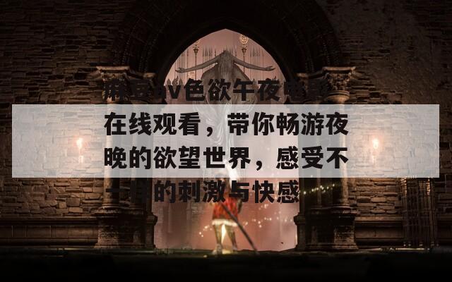 麻豆av色欲午夜电影在线观看，带你畅游夜晚的欲望世界，感受不一样的刺激与快感