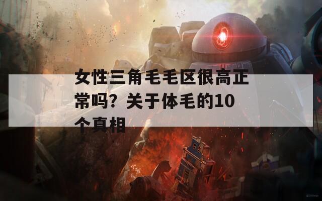 女性三角毛毛区很高正常吗？关于体毛的10个真相