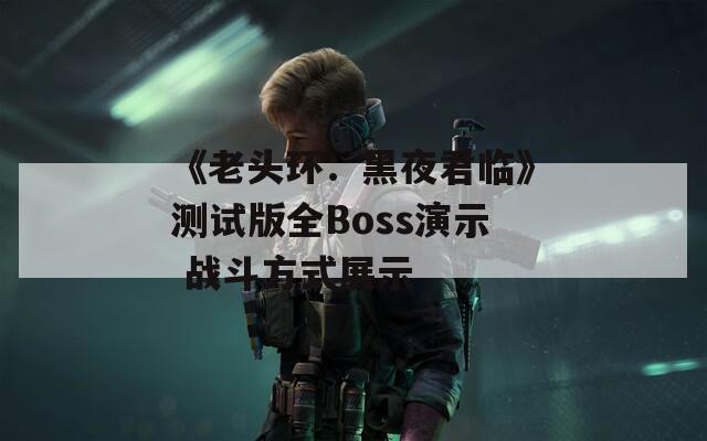 《老头环：黑夜君临》测试版全Boss演示 战斗方式展示