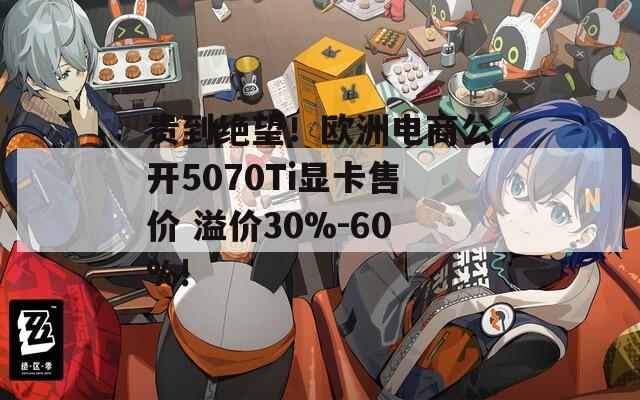 贵到绝望！欧洲电商公开5070Ti显卡售价 溢价30%-60%!