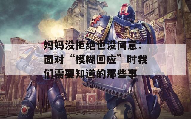 妈妈没拒绝也没同意：面对“模糊回应”时我们需要知道的那些事