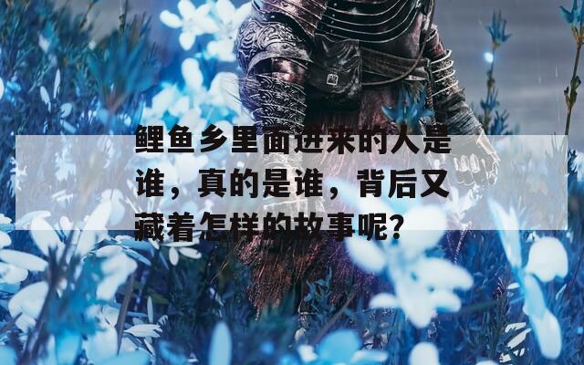 鲤鱼乡里面进来的人是谁，真的是谁，背后又藏着怎样的故事呢？