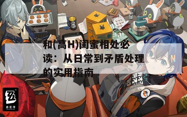 和(高H)闺蜜相处必读：从日常到矛盾处理的实用指南
