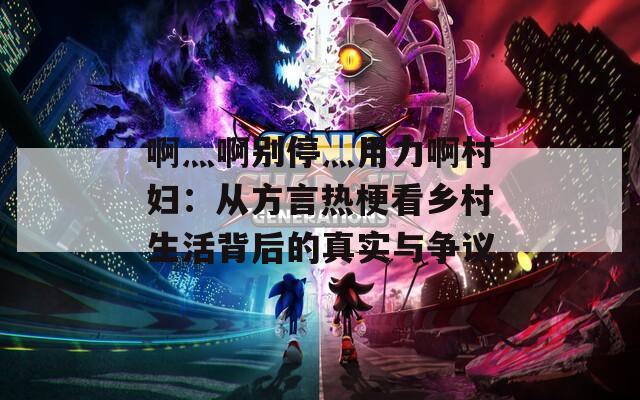 啊灬啊别停灬用力啊村妇：从方言热梗看乡村生活背后的真实与争议