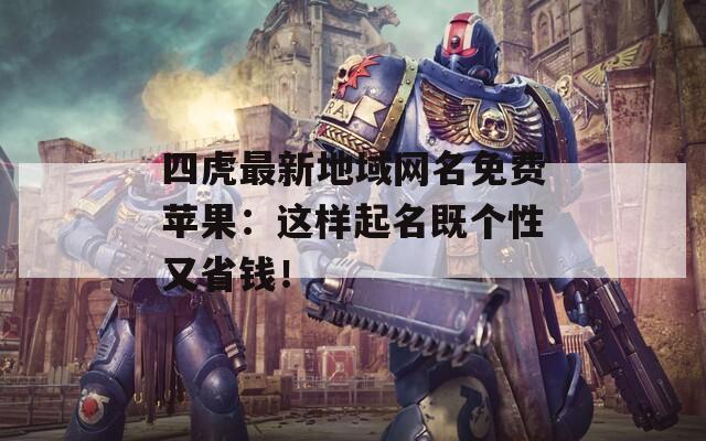 四虎最新地域网名免费苹果：这样起名既个性又省钱！