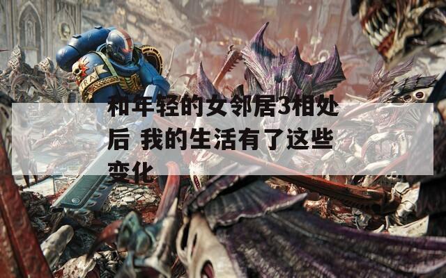 和年轻的女邻居3相处后 我的生活有了这些变化