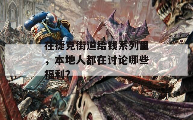 在捷克街道给钱系列里，本地人都在讨论哪些福利？