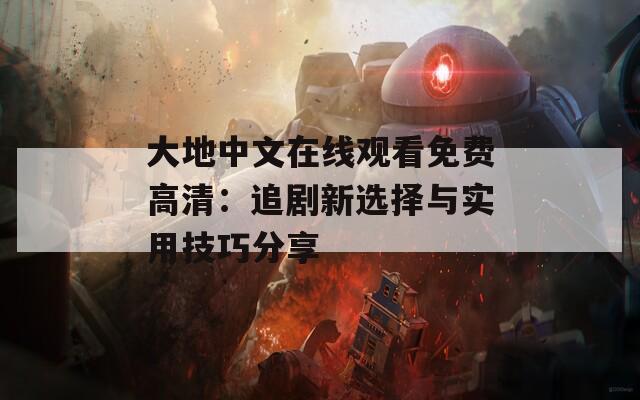 大地中文在线观看免费高清：追剧新选择与实用技巧分享