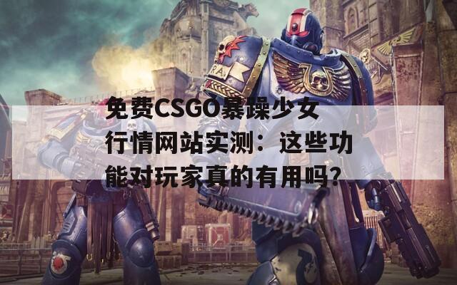 免费CSGO暴躁少女行情网站实测：这些功能对玩家真的有用吗？