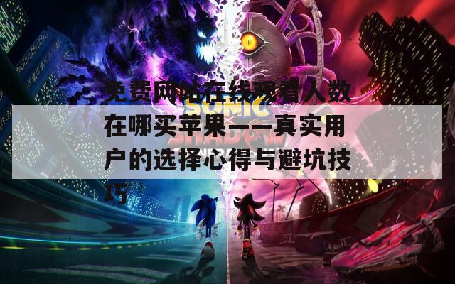 免费网站在线观看人数在哪买苹果——真实用户的选择心得与避坑技巧