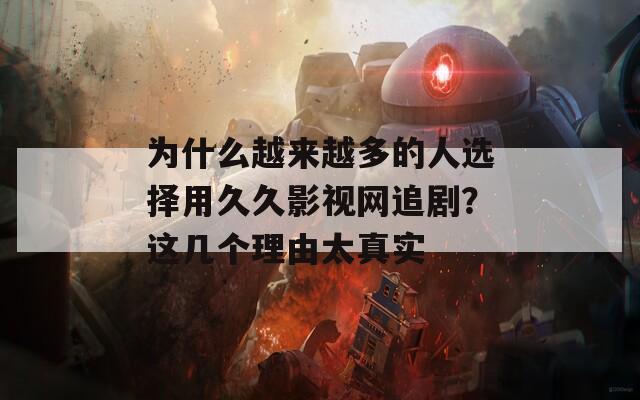 为什么越来越多的人选择用久久影视网追剧？这几个理由太真实
