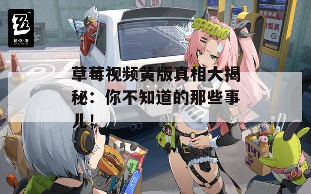 草莓视频黄版真相大揭秘：你不知道的那些事儿！