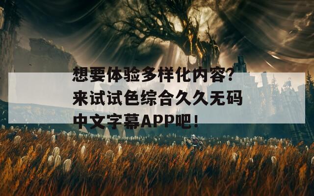 想要体验多样化内容？来试试色综合久久无码中文字幕APP吧！