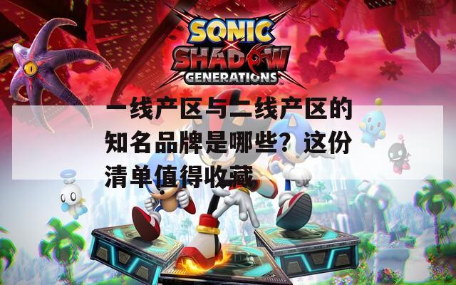 一线产区与二线产区的知名品牌是哪些？这份清单值得收藏